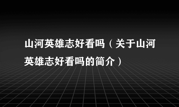 山河英雄志好看吗（关于山河英雄志好看吗的简介）