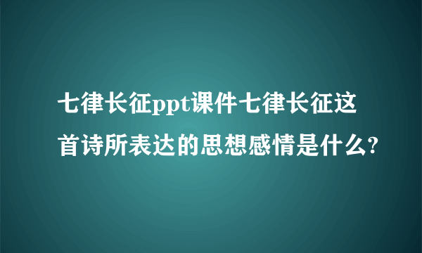 七律长征ppt课件七律长征这首诗所表达的思想感情是什么?