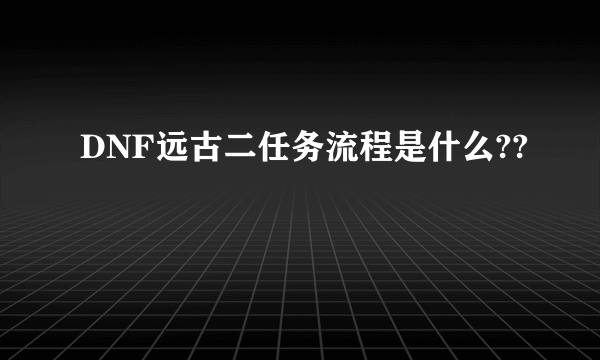 DNF远古二任务流程是什么??