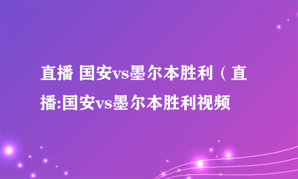 直播 国安vs墨尔本胜利（直播:国安vs墨尔本胜利视频