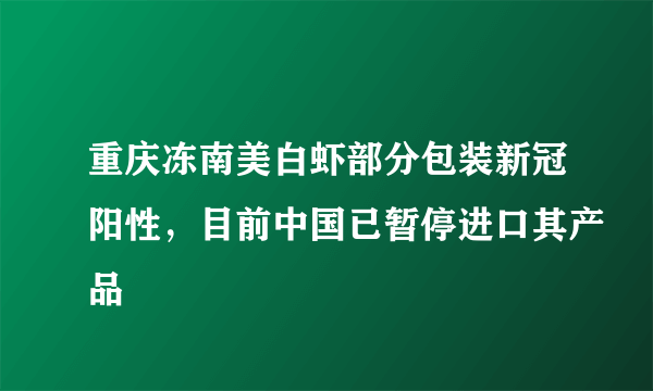 重庆冻南美白虾部分包装新冠阳性，目前中国已暂停进口其产品