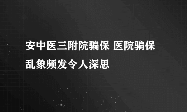 安中医三附院骗保 医院骗保乱象频发令人深思