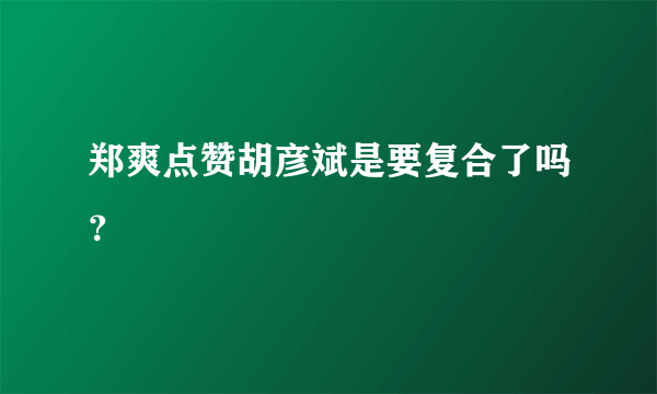 郑爽点赞胡彦斌是要复合了吗？