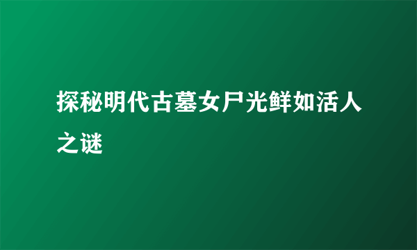 探秘明代古墓女尸光鲜如活人之谜