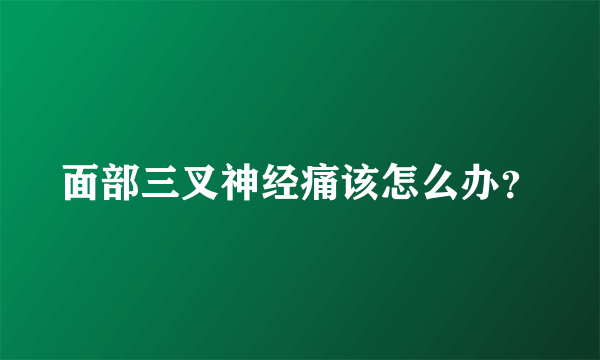 面部三叉神经痛该怎么办？