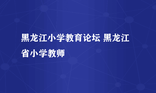 黑龙江小学教育论坛 黑龙江省小学教师