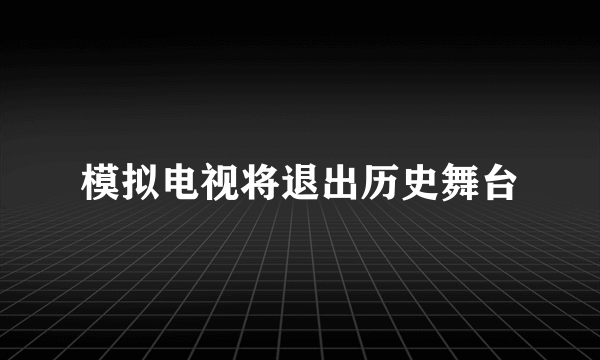 模拟电视将退出历史舞台