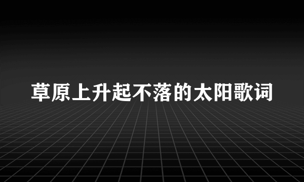 草原上升起不落的太阳歌词