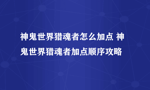 神鬼世界猎魂者怎么加点 神鬼世界猎魂者加点顺序攻略