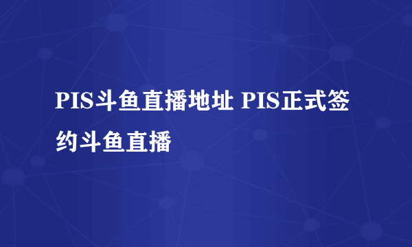 PIS斗鱼直播地址 PIS正式签约斗鱼直播