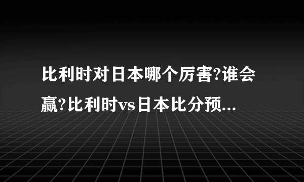 比利时对日本哪个厉害?谁会赢?比利时vs日本比分预测附直播地址