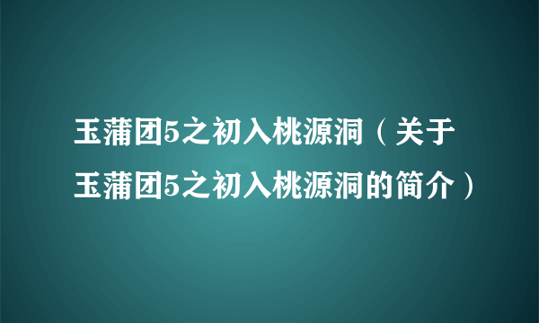 玉蒲团5之初入桃源洞（关于玉蒲团5之初入桃源洞的简介）