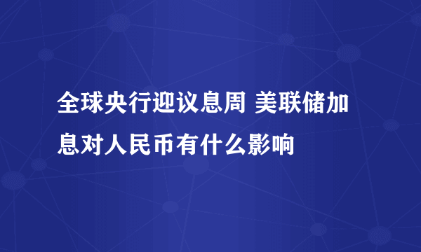 全球央行迎议息周 美联储加息对人民币有什么影响