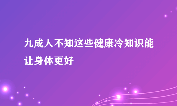 九成人不知这些健康冷知识能让身体更好