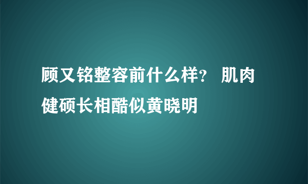 顾又铭整容前什么样？ 肌肉健硕长相酷似黄晓明