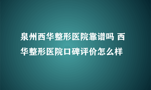 泉州西华整形医院靠谱吗 西华整形医院口碑评价怎么样