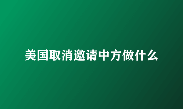 美国取消邀请中方做什么