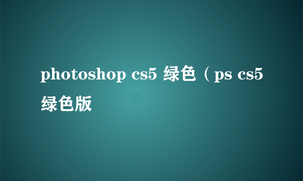 photoshop cs5 绿色（ps cs5绿色版