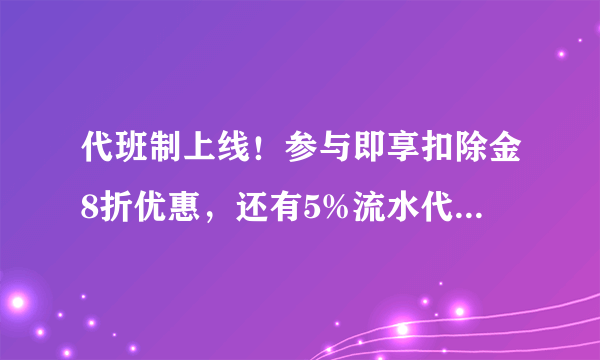 代班制上线！参与即享扣除金8折优惠，还有5%流水代班奖励可以领