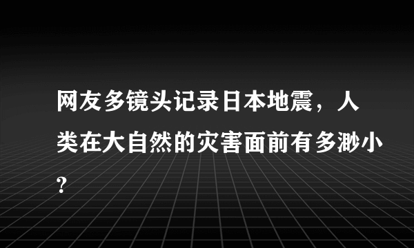 网友多镜头记录日本地震，人类在大自然的灾害面前有多渺小？