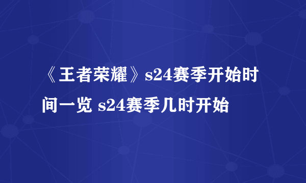 《王者荣耀》s24赛季开始时间一览 s24赛季几时开始