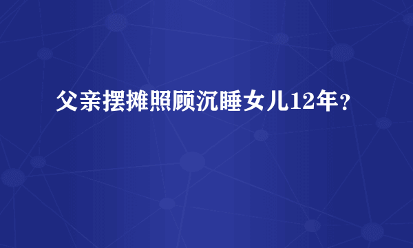 父亲摆摊照顾沉睡女儿12年？