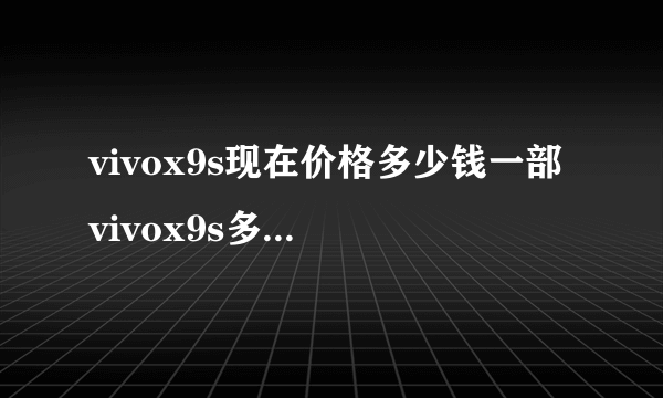 vivox9s现在价格多少钱一部 vivox9s多少钱一部