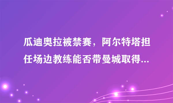 瓜迪奥拉被禁赛，阿尔特塔担任场边教练能否带曼城取得胜利？你看好他的曼城吗？