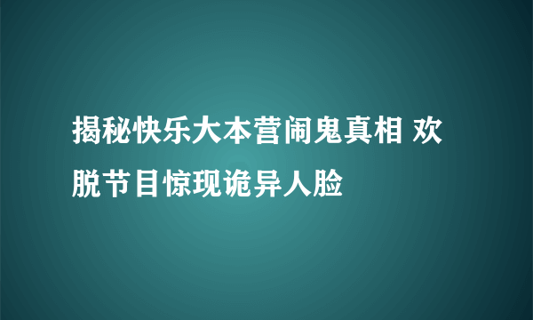 揭秘快乐大本营闹鬼真相 欢脱节目惊现诡异人脸