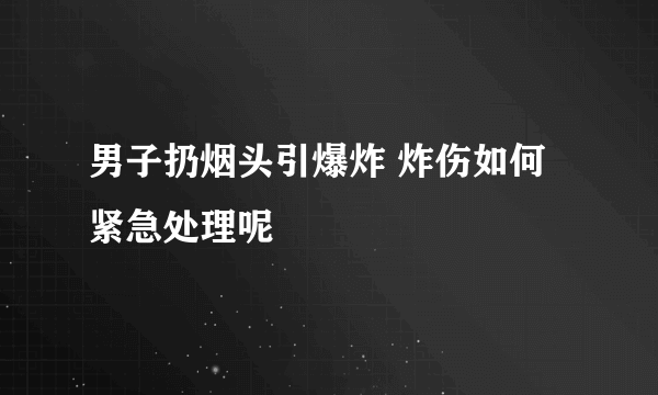 男子扔烟头引爆炸 炸伤如何紧急处理呢