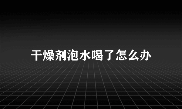 干燥剂泡水喝了怎么办