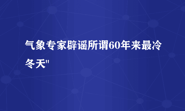 气象专家辟谣所谓60年来最冷冬天