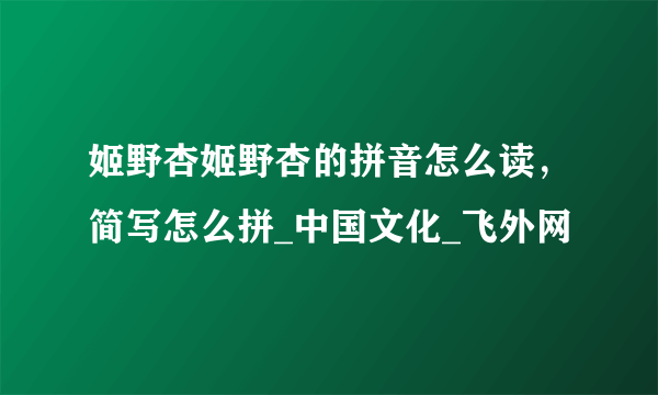 姬野杏姬野杏的拼音怎么读，简写怎么拼_中国文化_飞外网