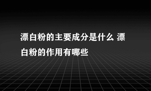 漂白粉的主要成分是什么 漂白粉的作用有哪些