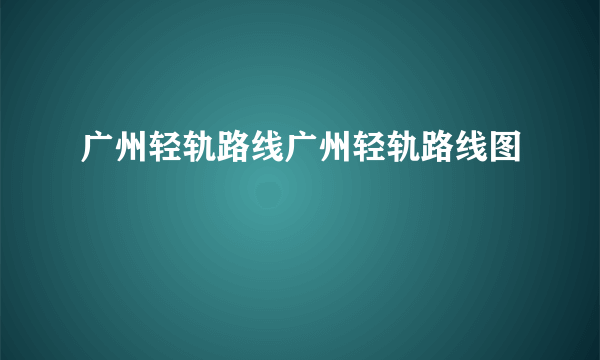 广州轻轨路线广州轻轨路线图