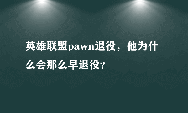 英雄联盟pawn退役，他为什么会那么早退役？