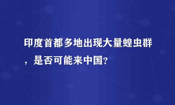 印度首都多地出现大量蝗虫群，是否可能来中国？