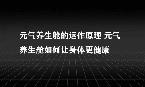 元气养生舱的运作原理 元气养生舱如何让身体更健康