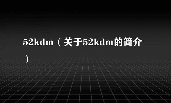 52kdm（关于52kdm的简介）