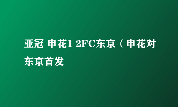 亚冠 申花1 2FC东京（申花对东京首发