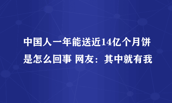 中国人一年能送近14亿个月饼是怎么回事 网友：其中就有我