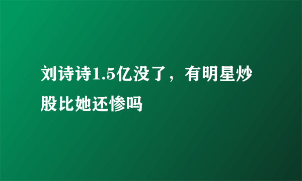 刘诗诗1.5亿没了，有明星炒股比她还惨吗