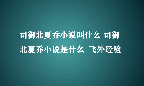 司御北夏乔小说叫什么 司御北夏乔小说是什么_飞外经验