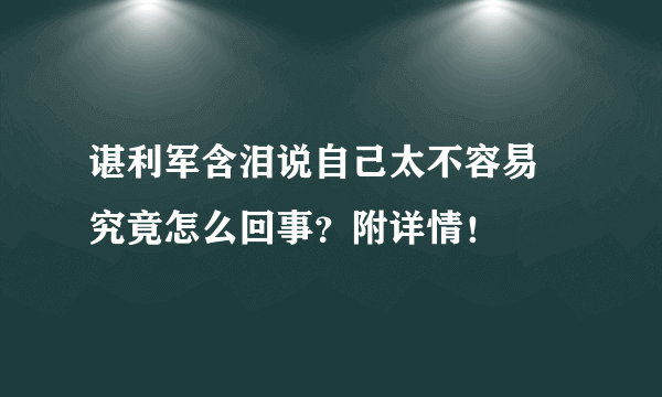 谌利军含泪说自己太不容易 究竟怎么回事？附详情！