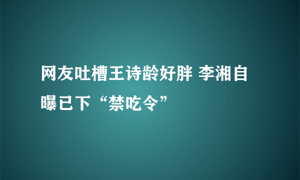 网友吐槽王诗龄好胖 李湘自曝已下“禁吃令”