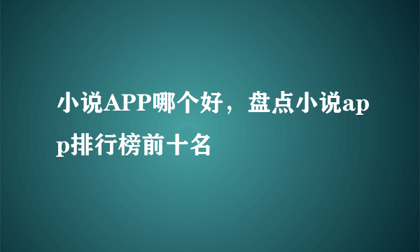 小说APP哪个好，盘点小说app排行榜前十名