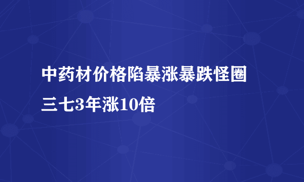 中药材价格陷暴涨暴跌怪圈 三七3年涨10倍