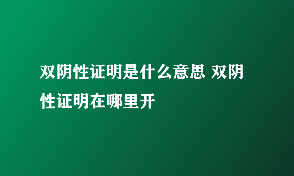 双阴性证明是什么意思 双阴性证明在哪里开