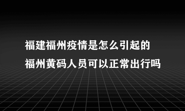 福建福州疫情是怎么引起的 福州黄码人员可以正常出行吗