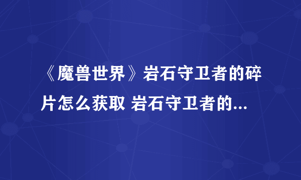 《魔兽世界》岩石守卫者的碎片怎么获取 岩石守卫者的碎片获取攻略